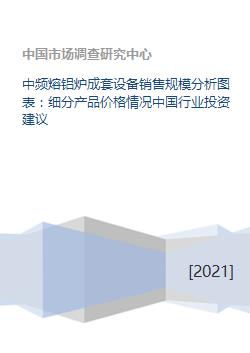 中频熔铝炉成套设备销售规模分析图表 细分产品价格情况中国行业投资建议